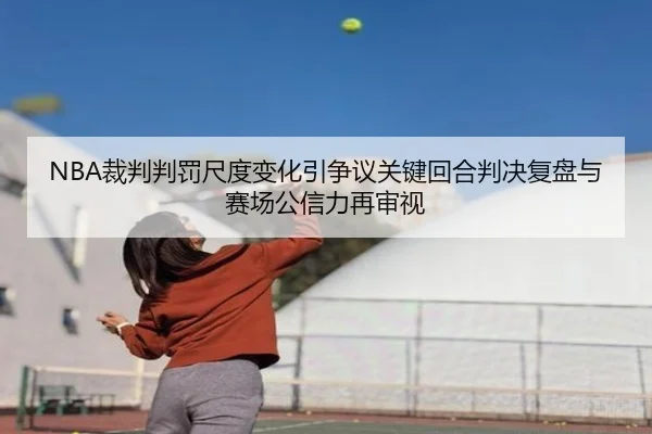 NBA裁判判罚尺度变化引争议关键回合判决复盘与赛场公信力再审视