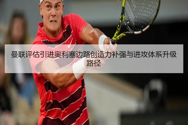 曼联评估引进奥利塞边路创造力补强与进攻体系升级路径