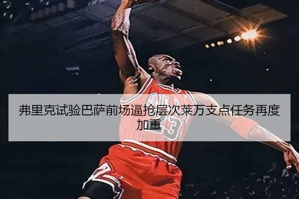 弗里克试验巴萨前场逼抢层次莱万支点任务再度加重
