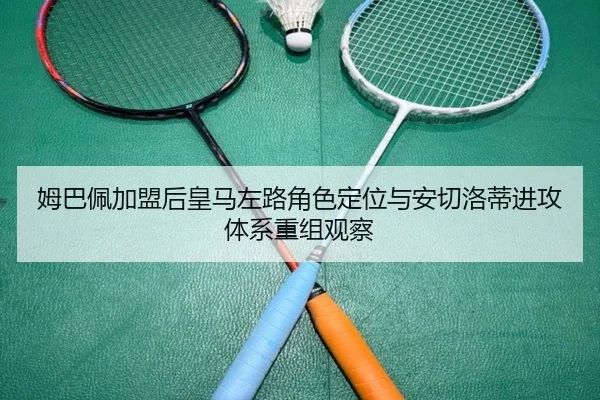 姆巴佩加盟后皇马左路角色定位与安切洛蒂进攻体系重组观察