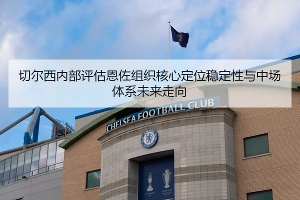 切尔西内部评估恩佐组织核心定位稳定性与中场体系未来走向