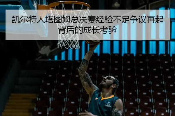 凯尔特人塔图姆总决赛经验不足争议再起背后的成长考验